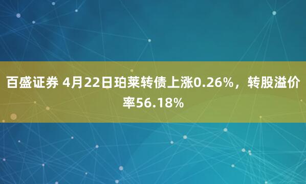 百盛证券 4月22日珀莱转债上涨0.26%，转股溢价率56.18%