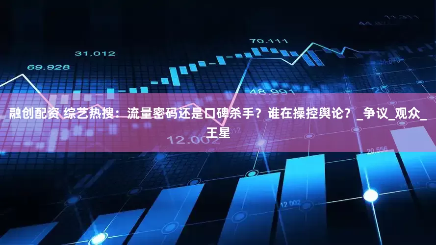 融创配资 综艺热搜：流量密码还是口碑杀手？谁在操控舆论？_争议_观众_王星