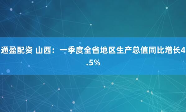 通盈配资 山西：一季度全省地区生产总值同比增长4.5%