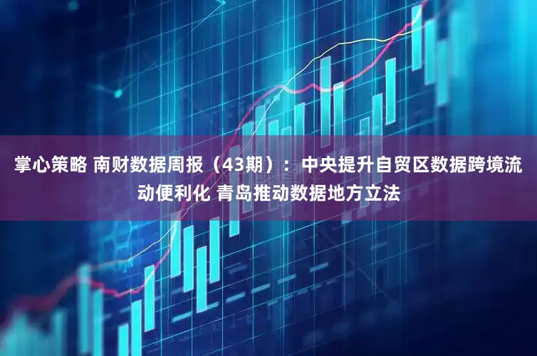 掌心策略 南财数据周报（43期）：中央提升自贸区数据跨境流动便利化 青岛推动数据地方立法