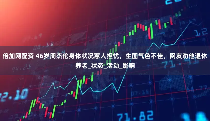 倍加网配资 46岁周杰伦身体状况惹人担忧，生图气色不佳，网友劝他退休养老_状态_活动_影响