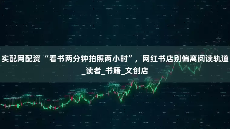 实配网配资 “看书两分钟拍照两小时”，网红书店别偏离阅读轨道_读者_书籍_文创店