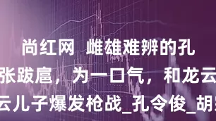尚红网  雌雄难辨的孔二小姐：嚣张跋扈，为一口气，和龙云儿子爆发枪战_孔令俊_胡宗南_宋美龄