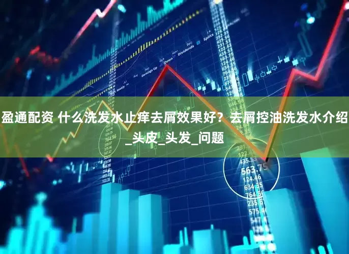 盈通配资 什么洗发水止痒去屑效果好？去屑控油洗发水介绍_头皮_头发_问题