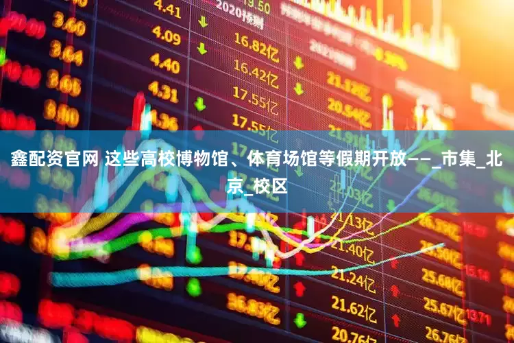鑫配资官网 这些高校博物馆、体育场馆等假期开放——_市集_北京_校区