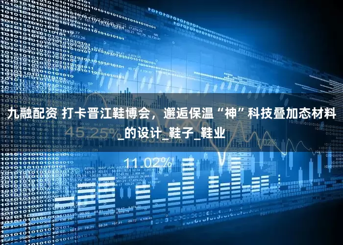 九融配资 打卡晋江鞋博会，邂逅保温“神”科技叠加态材料_的设计_鞋子_鞋业