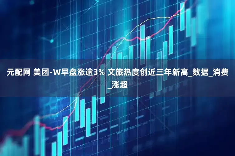 元配网 美团-W早盘涨逾3% 文旅热度创近三年新高_数据_消费_涨超