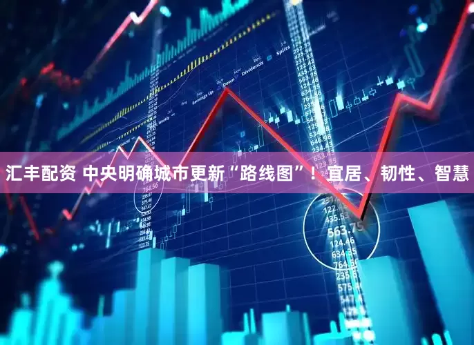 汇丰配资 中央明确城市更新“路线图”！宜居、韧性、智慧