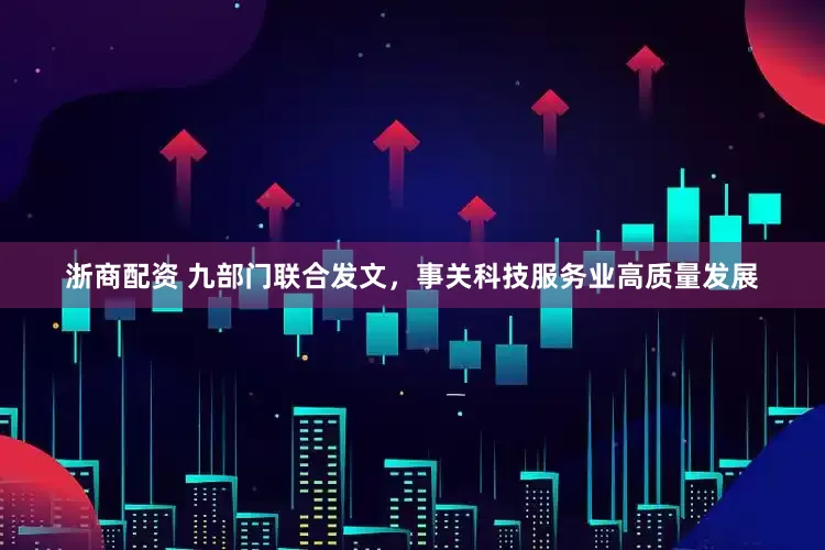 浙商配资 九部门联合发文，事关科技服务业高质量发展