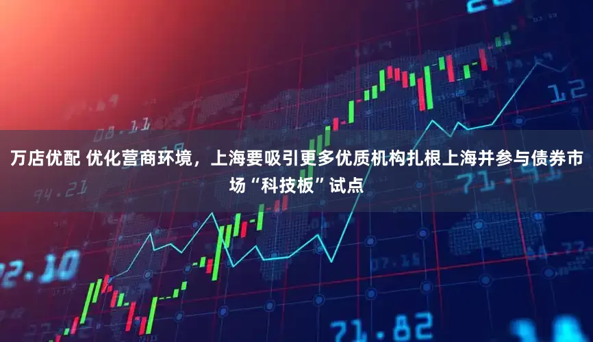 万店优配 优化营商环境，上海要吸引更多优质机构扎根上海并参与债券市场“科技板”试点