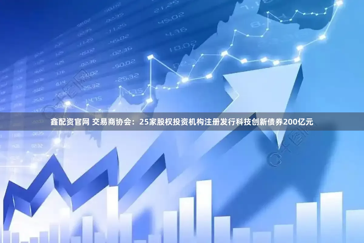 鑫配资官网 交易商协会：25家股权投资机构注册发行科技创新债券200亿元