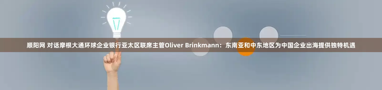 顺阳网 对话摩根大通环球企业银行亚太区联席主管Oliver Brinkmann：东南亚和中东地区为中国企业出海提供独特机遇