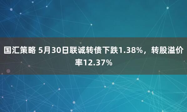 国汇策略 5月30日联诚转债下跌1.38%，转股溢价率12.37%
