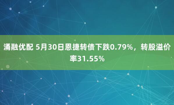 涌融优配 5月30日恩捷转债下跌0.79%，转股溢价率31.55%