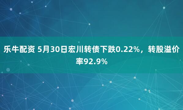 乐牛配资 5月30日宏川转债下跌0.22%，转股溢价率92.9%