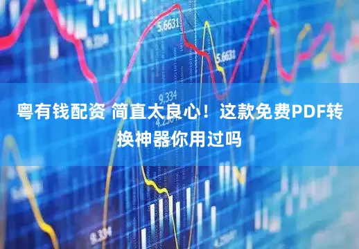 粤有钱配资 简直太良心！这款免费PDF转换神器你用过吗