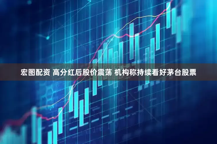 宏图配资 高分红后股价震荡 机构称持续看好茅台股票