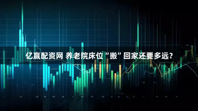 亿赢配资网 养老院床位“搬”回家还要多远？