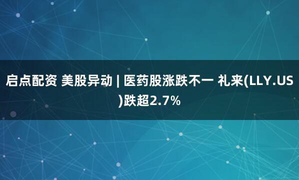 启点配资 美股异动 | 医药股涨跌不一 礼来(LLY.US)跌超2.7%