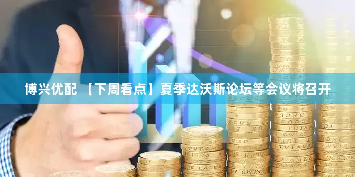 博兴优配 【下周看点】夏季达沃斯论坛等会议将召开