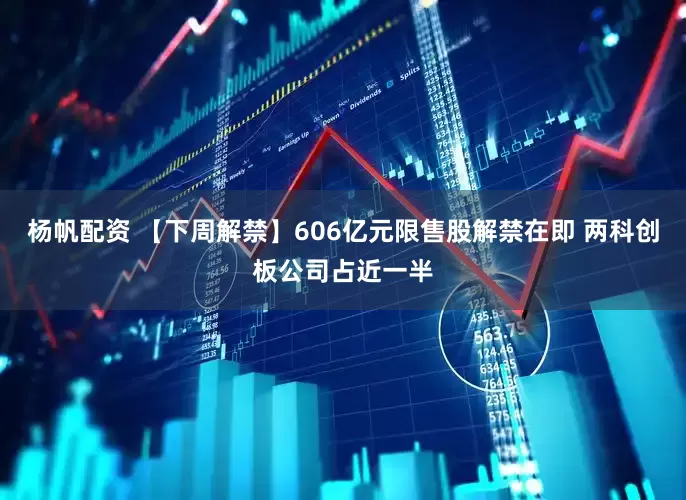 杨帆配资 【下周解禁】606亿元限售股解禁在即 两科创板公司占近一半