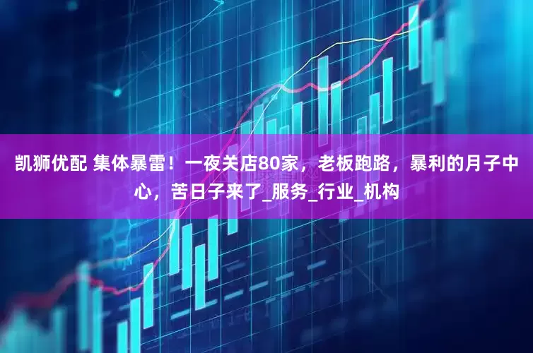凯狮优配 集体暴雷！一夜关店80家，老板跑路，暴利的月子中心，苦日子来了_服务_行业_机构