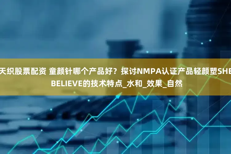 天织股票配资 童颜针哪个产品好？探讨NMPA认证产品轻颜塑SHE BELIEVE的技术特点_水和_效果_自然