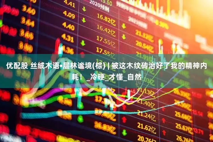 优配股 丝绒木语•层林谧境(棕) | 被这木纹砖治好了我的精神内耗！_冷硬_才懂_自然