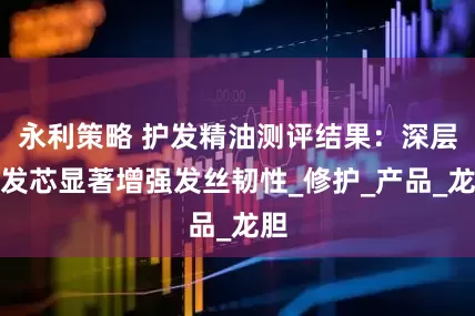 永利策略 护发精油测评结果：深层养发芯显著增强发丝韧性_修护_产品_龙胆