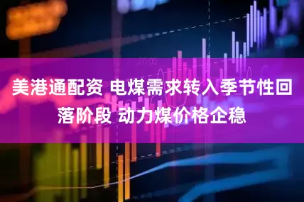 美港通配资 电煤需求转入季节性回落阶段 动力煤价格企稳
