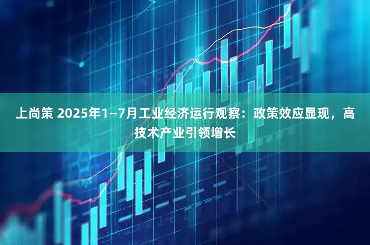 上尚策 2025年1—7月工业经济运行观察：政策效应显现，高技术产业引领增长
