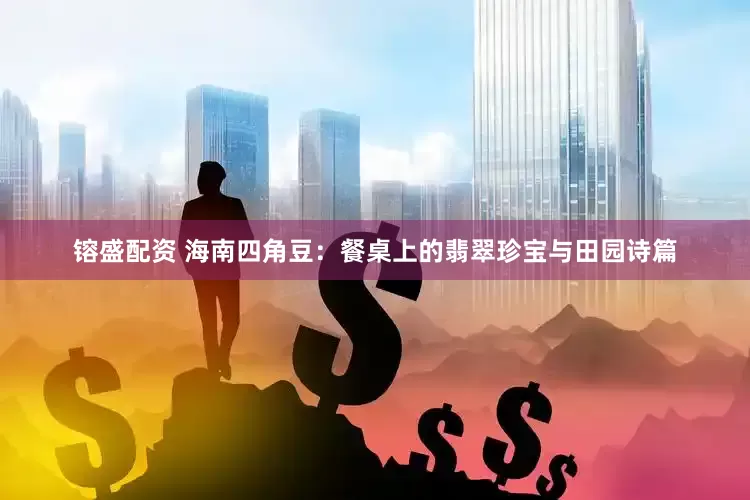 镕盛配资 海南四角豆：餐桌上的翡翠珍宝与田园诗篇
