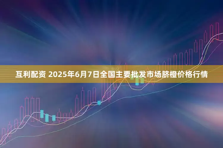 互利配资 2025年6月7日全国主要批发市场脐橙价格行情