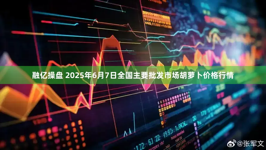 融亿操盘 2025年6月7日全国主要批发市场胡萝卜价格行情