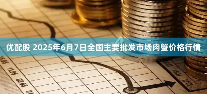 优配股 2025年6月7日全国主要批发市场肉蟹价格行情