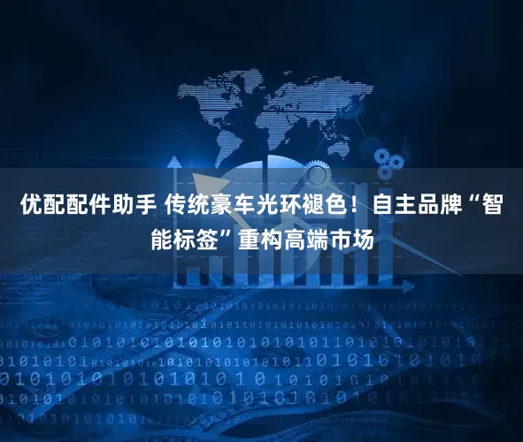 优配配件助手 传统豪车光环褪色！自主品牌“智能标签”重构高端市场