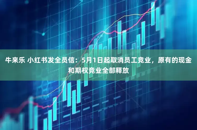 牛来乐 小红书发全员信：5月1日起取消员工竞业，原有的现金和期权竞业全部释放