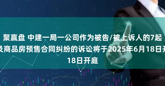 聚赢盘 中建一局一公司作为被告/被上诉人的7起涉及商品房预售合同纠纷的诉讼将于2025年6月18日开庭
