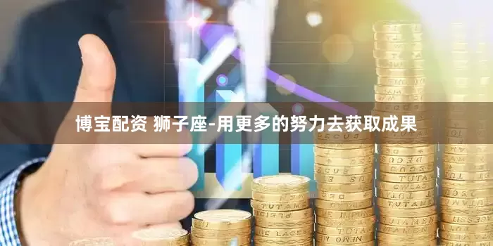 博宝配资 狮子座-用更多的努力去获取成果