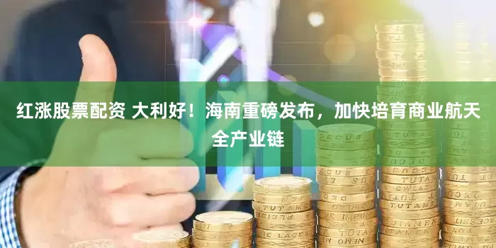 红涨股票配资 大利好！海南重磅发布，加快培育商业航天全产业链