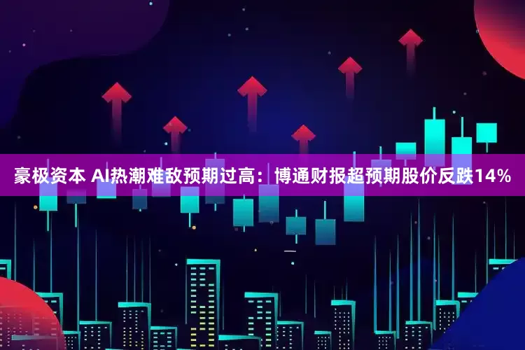豪极资本 AI热潮难敌预期过高：博通财报超预期股价反跌14%