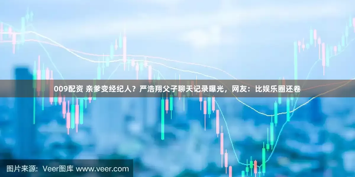 009配资 亲爹变经纪人？严浩翔父子聊天记录曝光，网友：比娱乐圈还卷