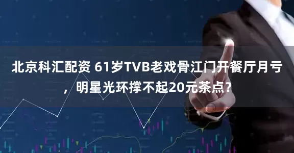 北京科汇配资 61岁TVB老戏骨江门开餐厅月亏，明星光环撑不起20元茶点？