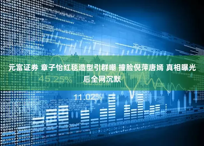 元富证券 章子怡红毯造型引群嘲 撞脸倪萍唐嫣 真相曝光后全网沉默
